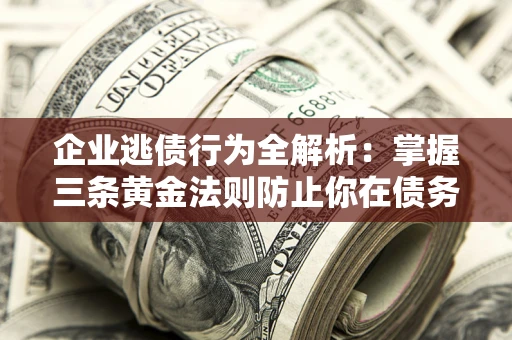 北京企业逃债行为全解析：掌握三条黄金法则防止你在债务乱局中“踩雷”