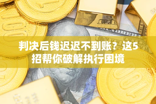 北京判决后钱迟迟不到账？这5招帮你破解执行困境