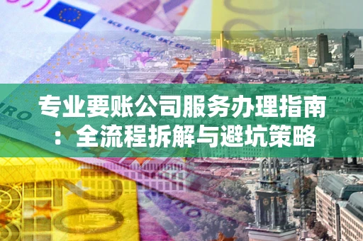 北京专业要账公司服务办理指南：全流程拆解与避坑策略