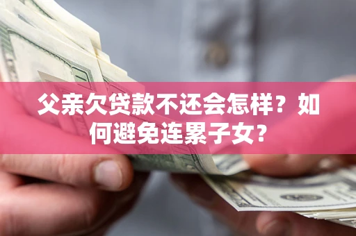 北京父亲欠贷款不还会怎样？如何避免连累子女？