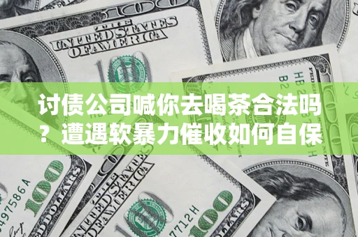北京讨债公司喊你去喝茶合法吗？遭遇软暴力催收如何自保？