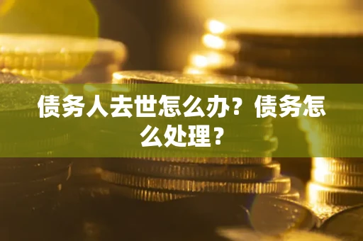 北京债务人去世怎么办？债务怎么处理？