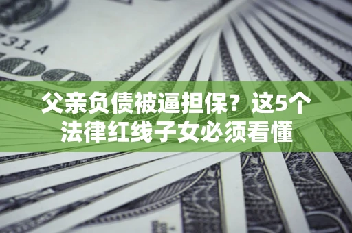 北京父亲负债被逼担保？这5个法律红线子女必须看懂