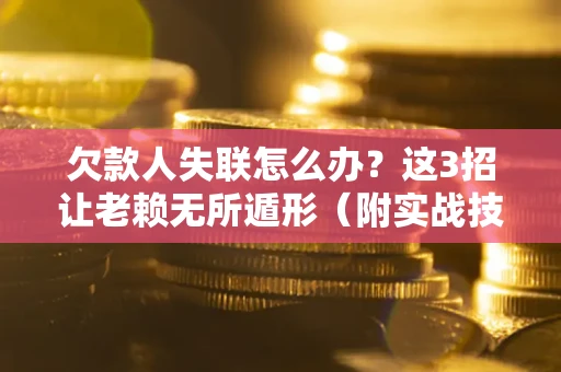 北京欠款人失联怎么办？这3招让老赖无所遁形（附实战技巧）