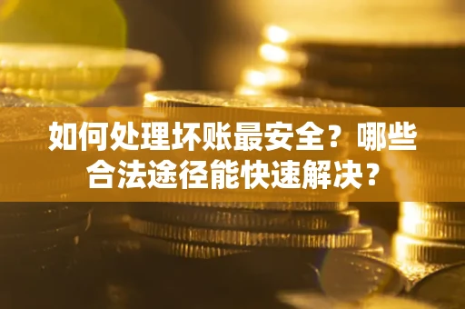 北京如何处理坏账最安全？哪些合法途径能快速解决？