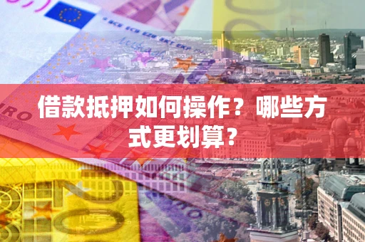 北京借款抵押如何操作？哪些方式更划算？