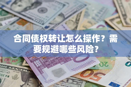 北京合同债权转让怎么操作？需要规避哪些风险？