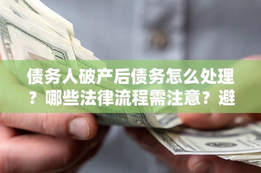 北京债务人破产后债务怎么处理？哪些法律流程需注意？避免踩坑指南