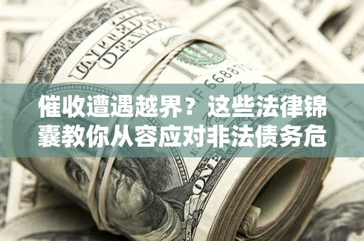 北京催收遭遇越界？这些法律锦囊教你从容应对非法债务危机