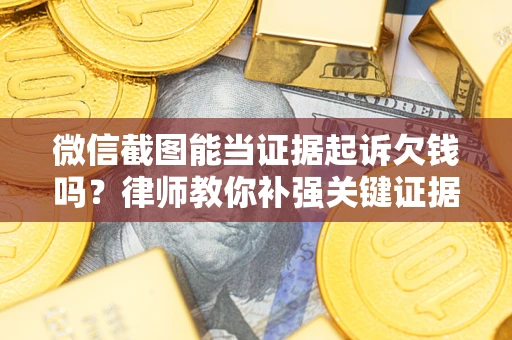 北京微信截图能当证据起诉欠钱吗？律师教你补强关键证据