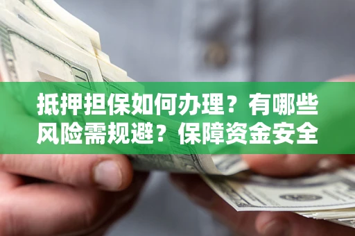 北京抵押担保如何办理？有哪些风险需规避？保障资金安全