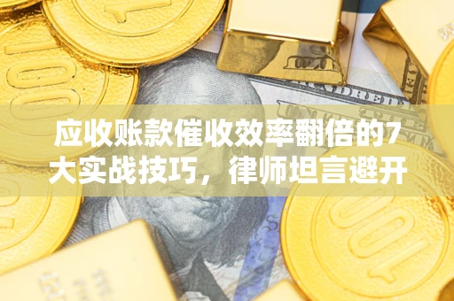 北京应收账款催收效率翻倍的7大实战技巧，律师坦言避开这些法律雷区最关键