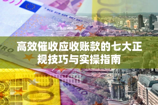北京高效催收应收账款的七大正规技巧与实操指南
