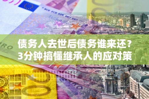 北京债务人去世后债务谁来还？3分钟搞懂继承人的应对策略