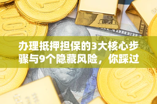 北京办理抵押担保的3大核心步骤与9个隐藏风险，你踩过哪个坑？