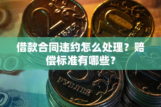 北京借款合同违约怎么处理？赔偿标准有哪些？