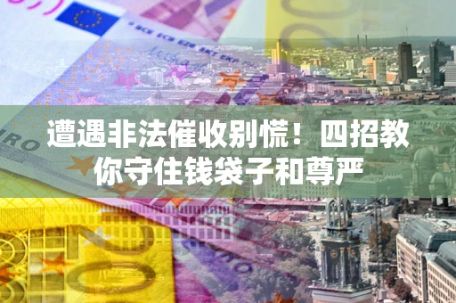 北京遭遇非法催收别慌！四招教你守住钱袋子和尊严
