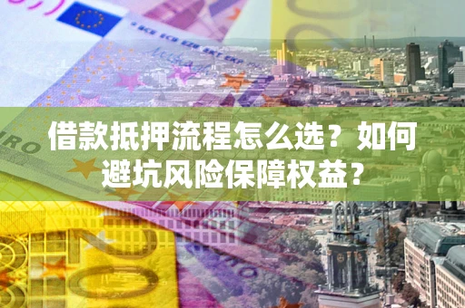 北京借款抵押流程怎么选？如何避坑风险保障权益？