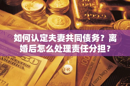 北京如何认定夫妻共同债务？离婚后怎么处理责任分担？