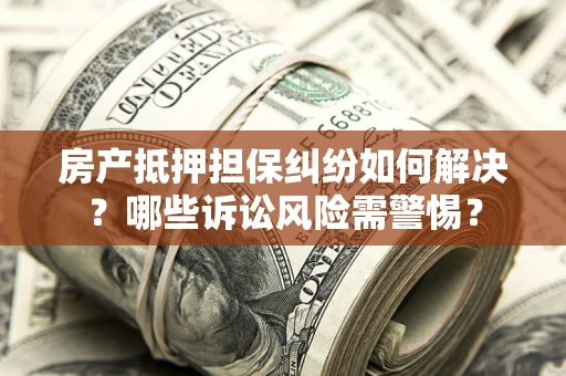 北京房产抵押担保纠纷如何解决？哪些诉讼风险需警惕？