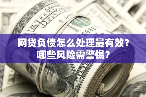 北京网贷负债怎么处理最有效？哪些风险需警惕？