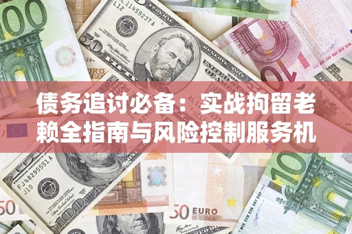 北京债务追讨必备：实战拘留老赖全指南与风险控制服务机构推荐