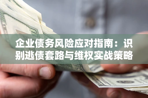 北京企业债务风险应对指南：识别逃债套路与维权实战策略