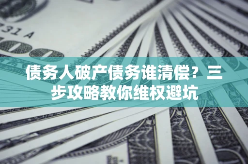 北京债务人破产债务谁清偿？三步攻略教你维权避坑