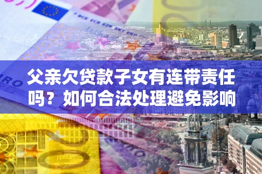 北京父亲欠贷款子女有连带责任吗？如何合法处理避免影响？