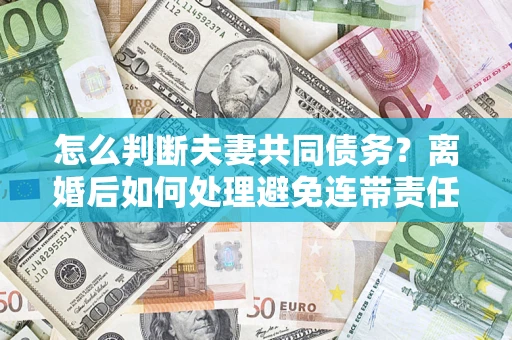 北京怎么判断夫妻共同债务？离婚后如何处理避免连带责任？