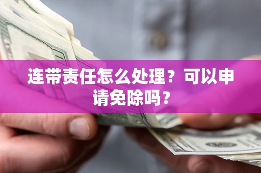 北京连带责任怎么处理？可以申请免除吗？