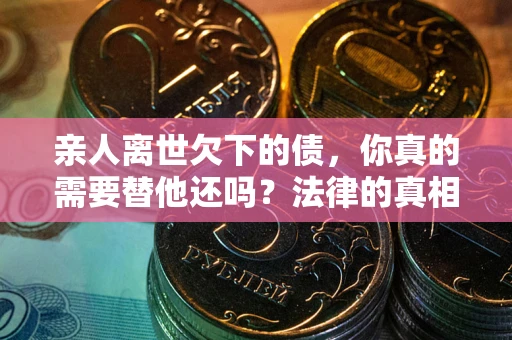 北京亲人离世欠下的债，你真的需要替他还吗？法律的真相或许与你想的不一样