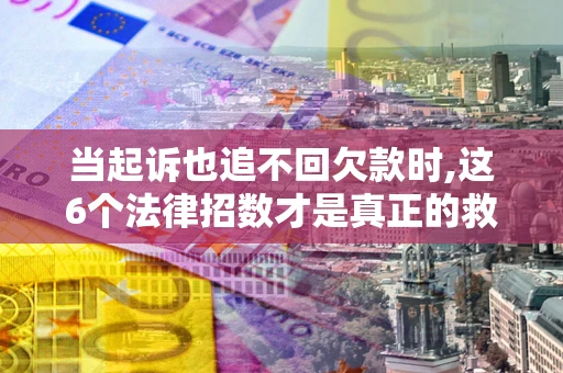 北京当起诉也追不回欠款时,这6个法律招数才是真正的救命稻草