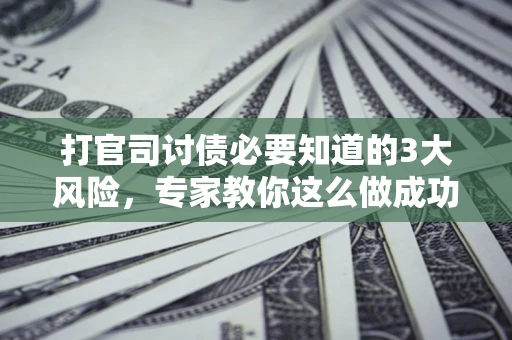北京打官司讨债必要知道的3大风险，专家教你这么做成功率飙升